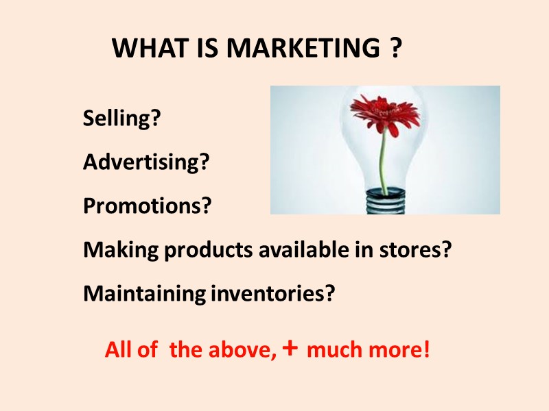 WHAT IS MARKETING ? Selling? Advertising? Promotions? Making products available in stores? Maintaining inventories?